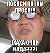 пососи потом проси!!! (хаха очки нада???)