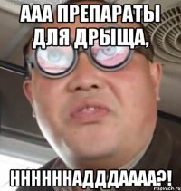 ААА ПРЕПАРАТЫ ДЛЯ ДРЫЩА, ННННННАДДДАААА?!