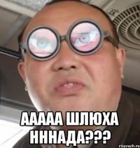  ААААА ШЛЮХА НННАДА???