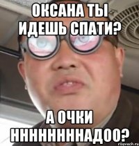 Оксана ты идешь спати? а очки ннннннннадОО?