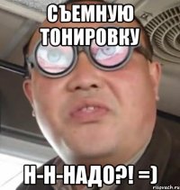 СЪЕМНУЮ ТОНИРОВКУ Н-Н-НАДО?! =)