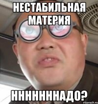 НЕСТАБИЛЬНАЯ МАТЕРИЯ НННННННАДО?