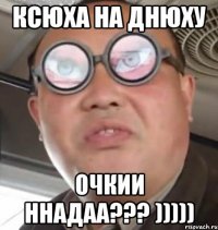 КСЮХА НА ДНЮХУ ОЧКИИ ННАДАА??? )))))