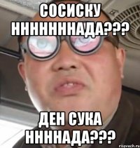 сосиску нннннннада??? ден сука ннннада???