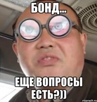 Бонд... ЕЩЕ ВОПРОСЫ ЕСТЬ?))