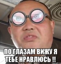  По глазам вижу я тебе нравлюсь !!