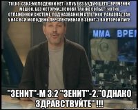 tolko-cska:молодежки нет - клуб без будующего...временнй мешок, без истории...основа так же сольет! чотко отлаженной системе, под названием Атлетико. paradral:Так у нас вся молодежь перспективная в зенит-2 во второй лиге "Зенит"-М 3:2 "Зенит"-2."ОДНАКО ЗДРАВСТВУЙТЕ" !!!