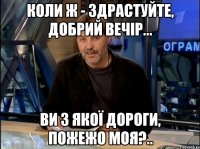 Коли ж - здрастуйте, добрий вечір... Ви з якої дороги, пожежо моя?..