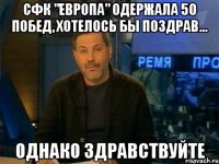 СФК "Европа" одержала 50 побед, хотелось бы поздрав... однако здравствуйте