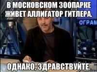 В МОСКОВСКОМ ЗООПАРКЕ ЖИВЕТ АЛЛИГАТОР ГИТЛЕРА. ОДНАКО, ЗДРАВСТВУЙТЕ.