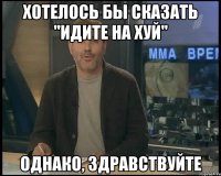 Хотелось бы сказать "Идите на хуй" однако, здравствуйте