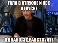 Галя в отпуске и не в отпуске Однако, здравствуйте