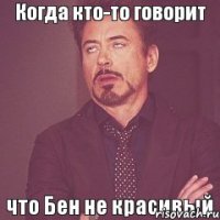 Когда кто-то говорит что Бен не красивый