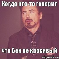 Когда кто-то говорит что Бен не красивый