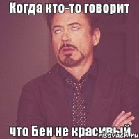 Когда кто-то говорит что Бен не красивый