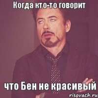 Когда кто-то говорит что Бен не красивый