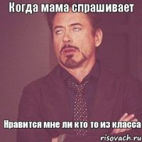 Когда мама спрашивает Нравится мне ли кто то из класса