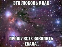 это любовь у нас прошу всех завалить ебала.