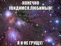 Конечно увидимся,любимый! Я и не грущу)*