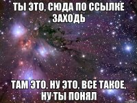 ты это, сюда по ссылке заходь там это, ну это, все такое, ну ты понял