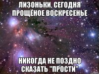 Лизоньки, сегодня прощёное воскресенье никогда не поздно сказать "прости"