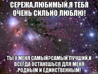 Сережа,любимый,я тебя очень сильно люблю! Ты у меня самый?самый лучший,и всегда останешься для меня родным и единственным!