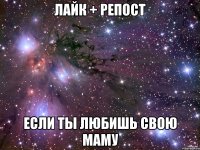 ЛАЙК + РЕПОСТ ЕСЛИ ТЫ ЛЮБИШЬ СВОЮ МАМУ