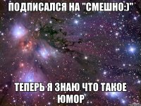 ПОДПИСАЛСЯ НА "Смешно:)" ТЕПЕРЬ Я ЗНАЮ ЧТО ТАКОЕ ЮМОР