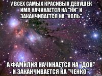 У всех самых красивых девушек имя начинается на "Ни" и заканчивается на "коль" а фамилия начинается на "Дон" и заканчивается на "ченко".