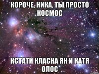 короче, ника, ты просто космос кстати класна як и катя олос