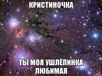 Кристиночка Ты моя ушлёпинка любимая