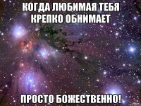 когда любимая тебя крепко обнимает просто божественно!