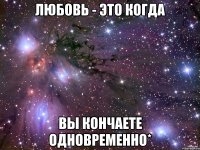 любовь - это когда вы кончаете одновременно*