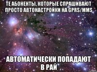 ТЕ АБОНЕНТЫ, КОТОРЫЕ СПРАШИВАЮТ ПРОСТО АВТОНАСТРОЙКИ НА GPRS/MMS АВТОМАТИЧЕСКИ ПОПАДАЮТ В РАЙ