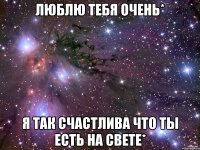 Люблю тебя очень* я так счастлива что ты есть на свете*