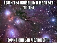 Если ты живешь в Белебее то ты офигкнный человек !!