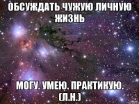 Обсуждать чужую личную жизнь Могу. Умею. Практикую. (Л.Н.)