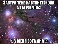 Завтра тебе настанет жопа, а ты ржешь? © У меня есть Яна ©