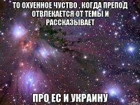 ТО охуенное чуство , когда препод отвлекается от темы и рассказывает ПРО ЕС И УКРАИНУ