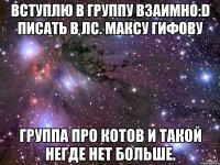 Вступлю в группу взаимно:D Писать в лс. Максу Гифову Группа про котов и такой негде нет больше.