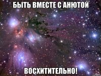 Быть вместе с Анютой Восхитительно!