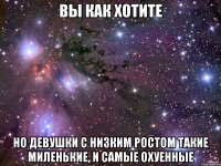 Вы как хотите но девушки с низким ростом такие миленькие, и самые охуенные