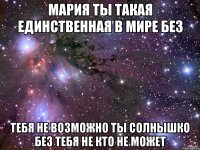 мария ты такая единственная в мире без тебя не возможно ты солнышко без тебя не кто не может