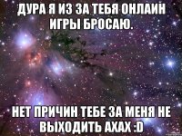 Дура я из за тебя онлаин игры бросаю. Нет причин тебе за меня не выходить ахах :D