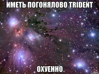 ИМЕТЬ ПОГОНЯЛОВО TRiDENT ОХУЕННО