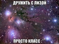 Дружить с Лизой Просто Класс :***