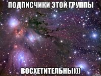 Подписчики этой группы Восхетительны)))