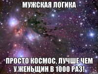 Мужская логика Просто космос, лучше чем у женьщин в 1000 раз!