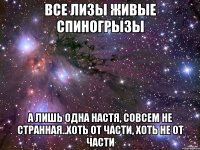 ВСЕ ЛИЗЫ ЖИВЫЕ СПИНОГРЫЗЫ а лишь одна Настя, совсем не странная..хоть от части, хоть не от части