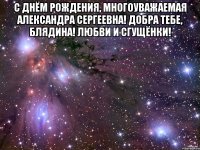 С Днём Рождения, многоуважаемая Александра Сергеевна! Добра тебе, блядина! Любви и сгущёнки! 